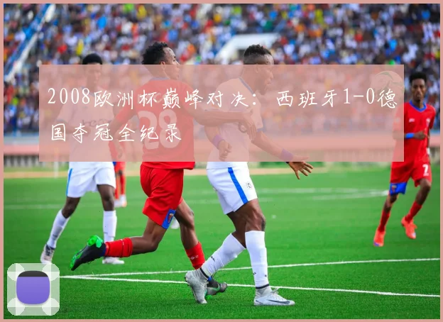 2008欧洲杯巅峰对决：西班牙1-0德国夺冠全纪录