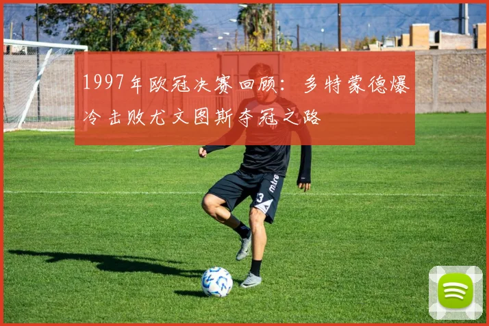 1997年欧冠决赛回顾：多特蒙德爆冷击败尤文图斯夺冠之路