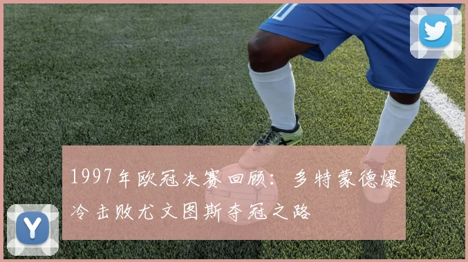 1997年欧冠决赛回顾：多特蒙德爆冷击败尤文图斯夺冠之路