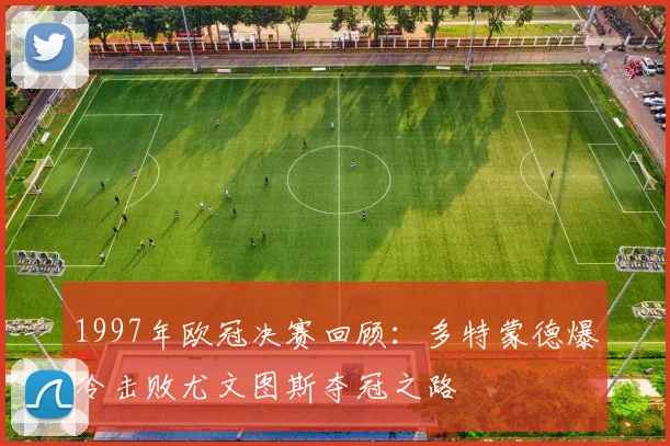 1997年欧冠决赛回顾：多特蒙德爆冷击败尤文图斯夺冠之路
