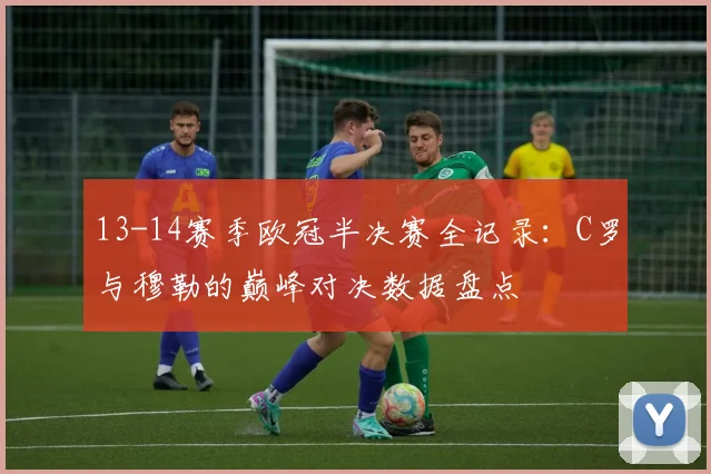 13-14赛季欧冠半决赛全记录：C罗与穆勒的巅峰对决数据盘点
