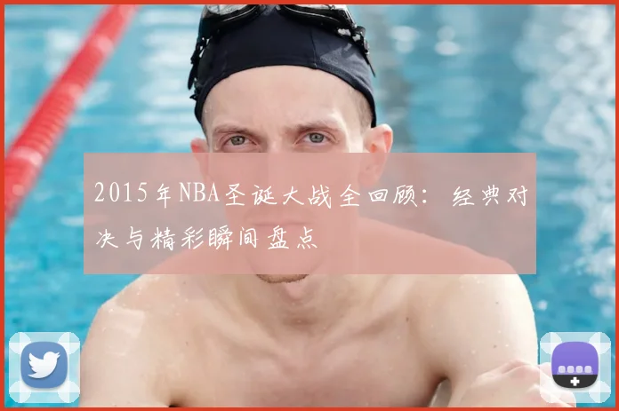2015年NBA圣诞大战全回顾：经典对决与精彩瞬间盘点
