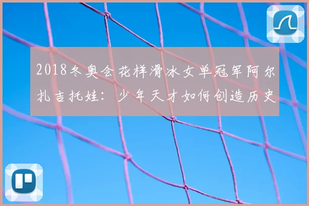2018冬奥会花样滑冰女单冠军阿尔扎吉托娃：少年天才如何创造历史