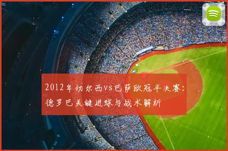 2012年切尔西vs巴萨欧冠半决赛：德罗巴关键进球与战术解析