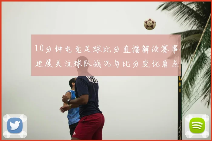 10分钟电竞足球比分直播解读赛事进展关注球队战况与比分变化看点