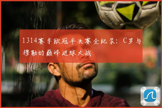 1314赛季欧冠半决赛全纪录：C罗与穆勒的巅峰进球大战