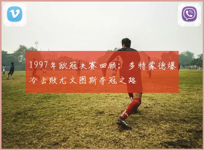 1997年欧冠决赛回顾：多特蒙德爆冷击败尤文图斯夺冠之路
