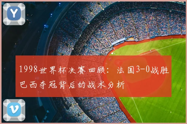 1998世界杯决赛回顾：法国3-0战胜巴西夺冠背后的战术分析