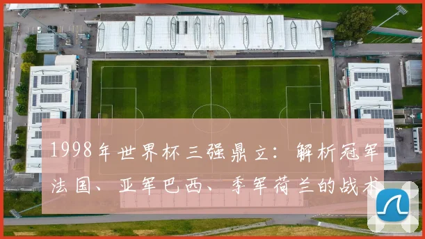 1998年世界杯三强鼎立：解析冠军法国、亚军巴西、季军荷兰的战术与传奇球星