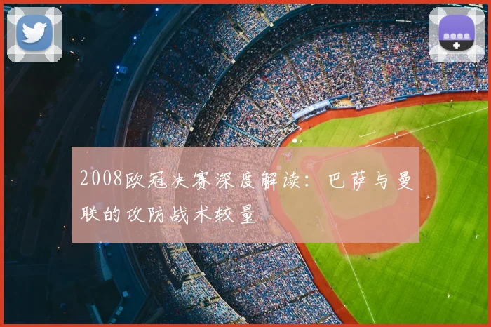 2008欧冠决赛深度解读：巴萨与曼联的攻防战术较量