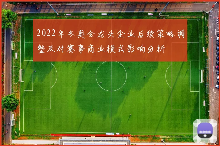 2022年冬奥会龙头企业后续策略调整及对赛事商业模式影响分析