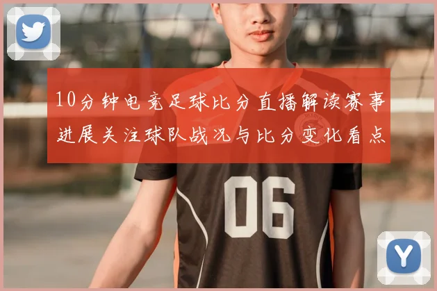 10分钟电竞足球比分直播解读赛事进展关注球队战况与比分变化看点