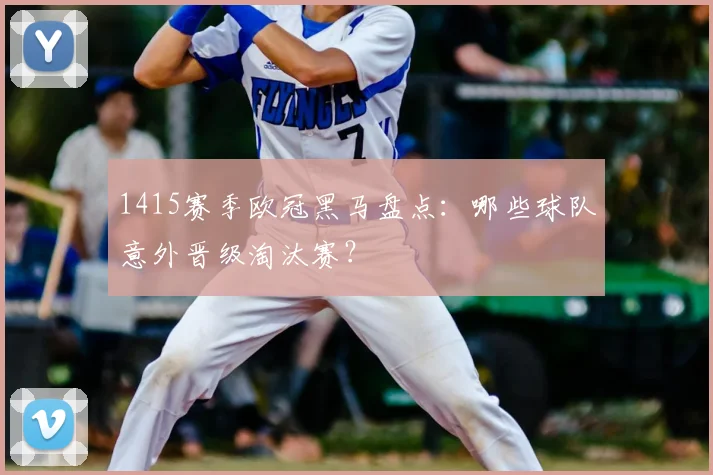 1415赛季欧冠黑马盘点：哪些球队意外晋级淘汰赛？