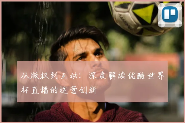 从版权到互动：深度解读优酷世界杯直播的运营创新