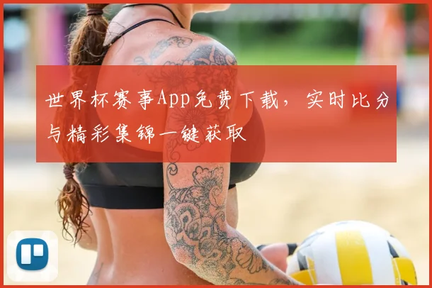 世界杯赛事App免费下载,实时比分与精彩集锦一键获取