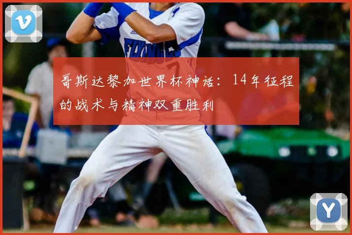 哥斯达黎加世界杯神话：14年征程的战术与精神双重胜利