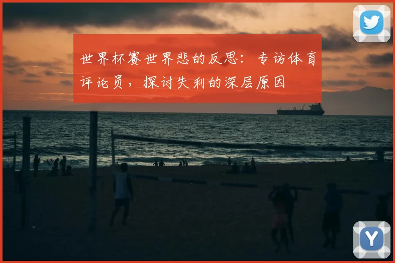 世界杯赛世界悲的反思:专访体育评论员,探讨失利的深层原因