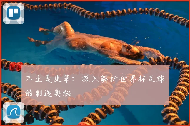 不止是皮革:深入解析世界杯足球的制造奥秘
