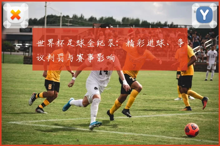 世界杯足球全纪录：精彩进球、争议判罚与赛事影响