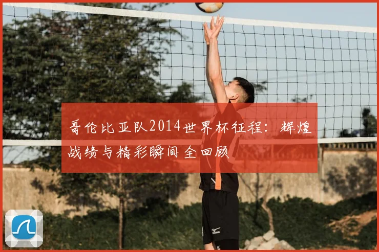 哥伦比亚队2014世界杯征程：辉煌战绩与精彩瞬间全回顾