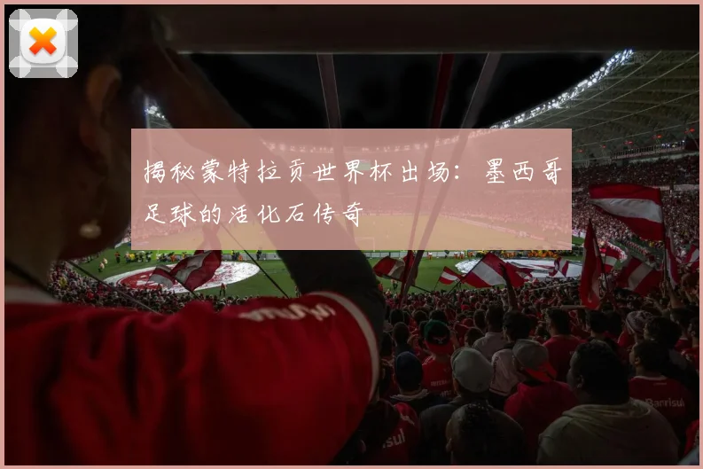 揭秘蒙特拉贡世界杯出场：墨西哥足球的活化石传奇