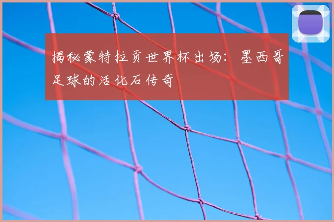 揭秘蒙特拉贡世界杯出场：墨西哥足球的活化石传奇