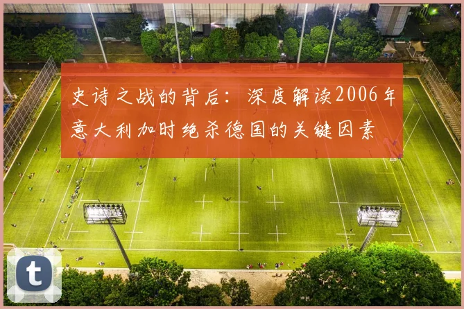 史诗之战的背后:深度解读2006年意大利加时绝杀德国的关键因素