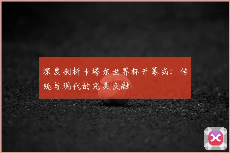 深度剖析卡塔尔世界杯开幕式:传统与现代的完美交融