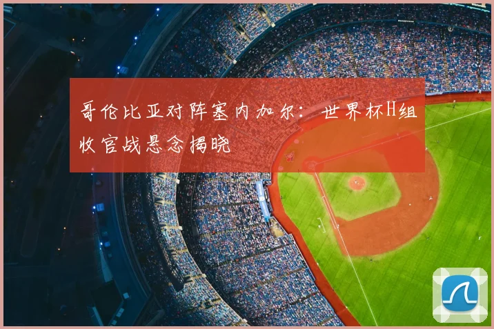 哥伦比亚对阵塞内加尔：世界杯H组收官战悬念揭晓
