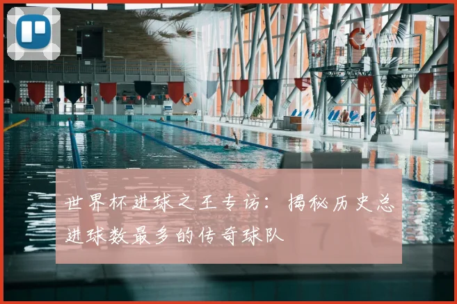 世界杯进球之王专访:揭秘历史总进球数最多的传奇球队
