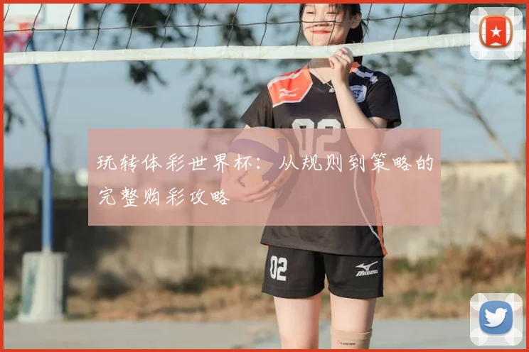 玩转体彩世界杯：从规则到策略的完整购彩攻略