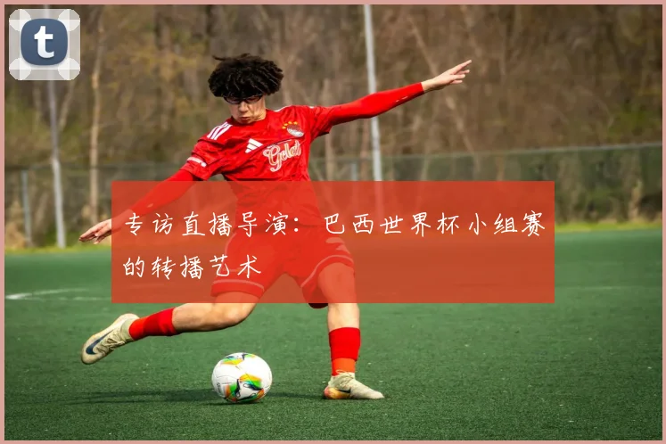 专访直播导演：巴西世界杯小组赛的转播艺术