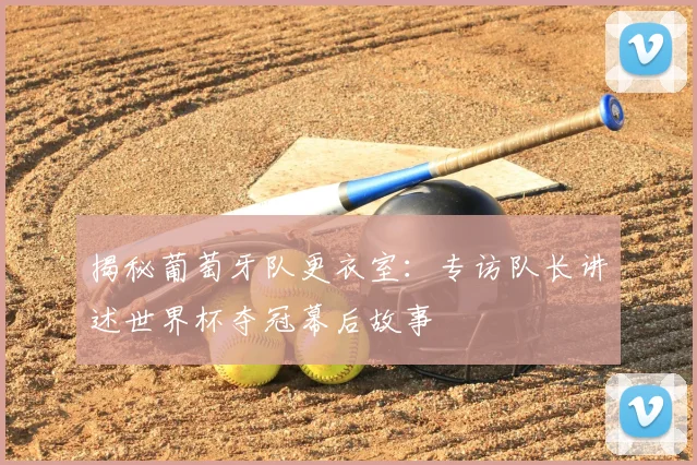 揭秘葡萄牙队更衣室：专访队长讲述世界杯夺冠幕后故事