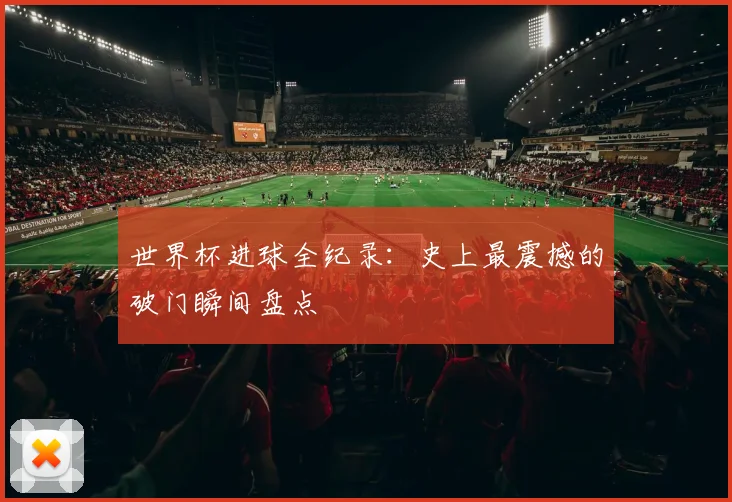 世界杯进球全纪录：史上最震撼的破门瞬间盘点