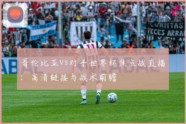 哥伦比亚vs对手世界杯焦点战直播：高清链接与战术前瞻