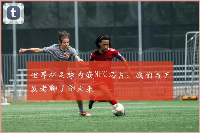 世界杯足球内嵌NFC芯片，我们与开发者聊了聊未来