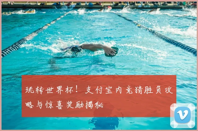 玩转世界杯!支付宝内竞猜胜负攻略与惊喜奖励揭秘