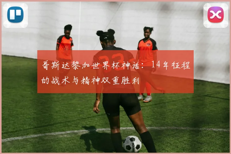哥斯达黎加世界杯神话：14年征程的战术与精神双重胜利