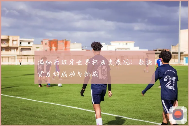 揭秘西班牙世界杯历史表现：数据背后的成功与挑战