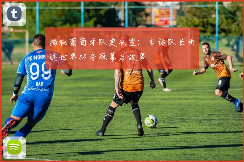 揭秘葡萄牙队更衣室：专访队长讲述世界杯夺冠幕后故事