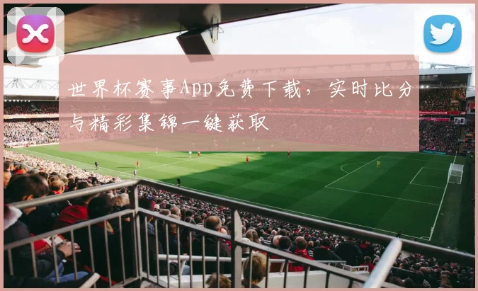 世界杯赛事App免费下载,实时比分与精彩集锦一键获取
