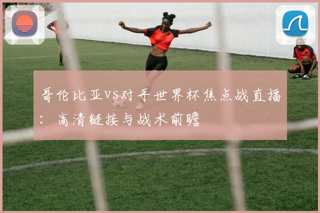 哥伦比亚vs对手世界杯焦点战直播：高清链接与战术前瞻
