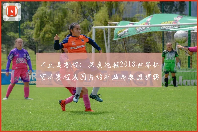 不止是赛程:深度挖掘2018世界杯官方赛程表图片的布局与数据逻辑