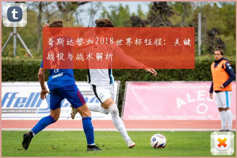 哥斯达黎加2018世界杯征程：关键战役与战术解析