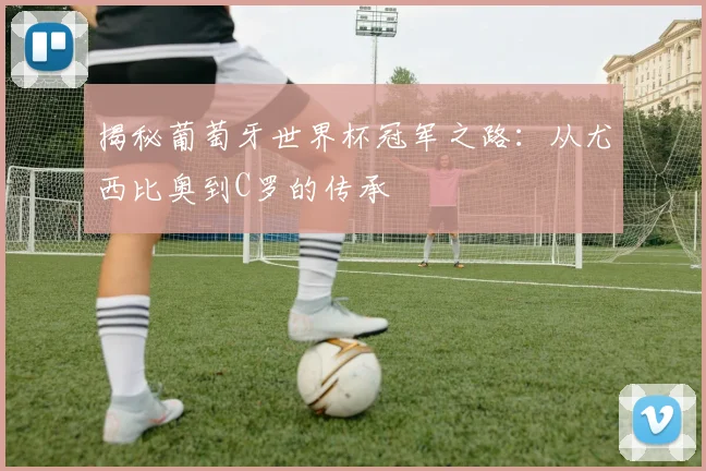 揭秘葡萄牙世界杯冠军之路：从尤西比奥到C罗的传承